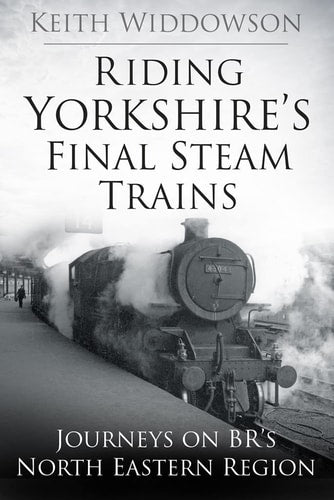 Riding Yorkshire's Final Steam Trains by Keith Widdowson