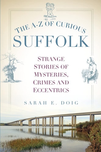 The A-Z of Curious Suffolk: Strange Stories of Mysteries, Crimes and Eccentrics by Sarah E Doig