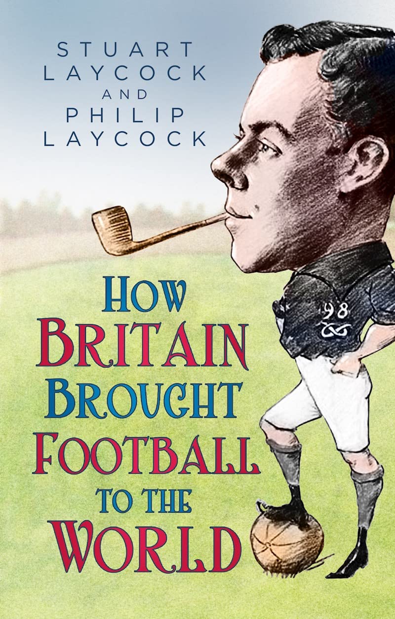 How Britain Brought Football to the World by Stuart Laycock, Philip Laycock