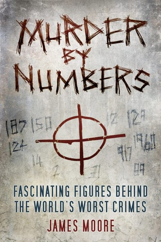 Murder by Numbers: Fascinating Figures behind the World's Worst Crimes by James Moore