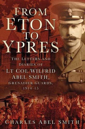 From Eton to Ypres: The Letters and Diaries of Lt Col Wilfrid Abel Smith, Grenadier Guards, 1914-15 by Charles Abel Smith