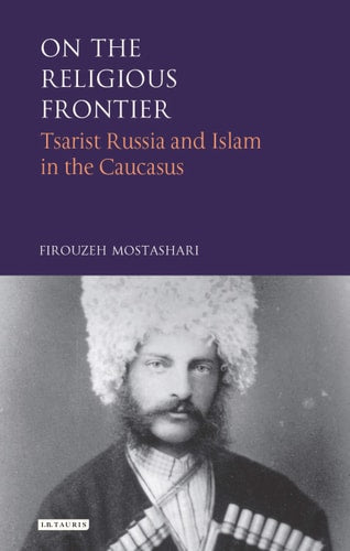 On the Religious Frontier: Tsarist Russia and Islam in the Caucasus (International Library of Historical Studies) by Firouzeh Mostashari