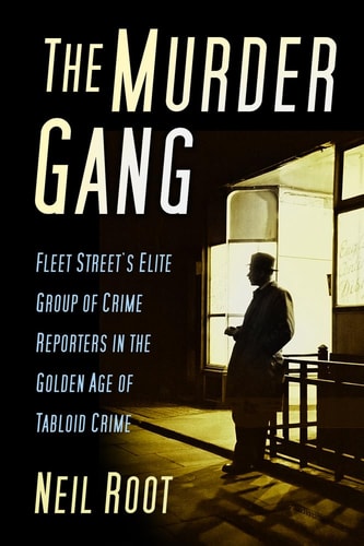 The Murder Gang: Fleet Street's Elite Group of Crime Reporters in the Golden Age of Tabloid Crime by Neil Root