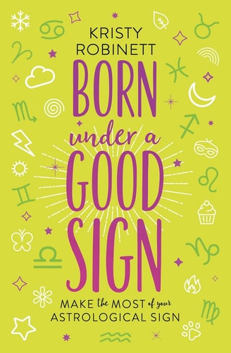 Born Under a Good Sign Make the Most of Your Astrological Sign by Kristy Robinett