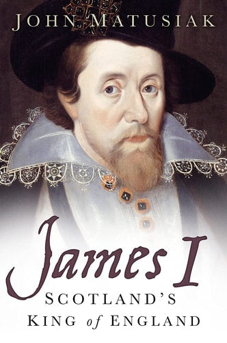 James I: Scotland's King of England by John Matusiak
