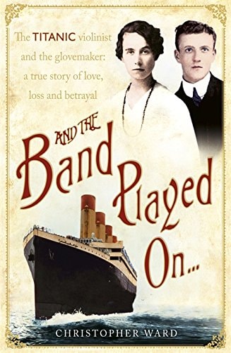 And the Band Played On . . .: The Titanic Violinist and the Glovemaker: A True Story of Love, Loss and Betrayal by Christopher Ward