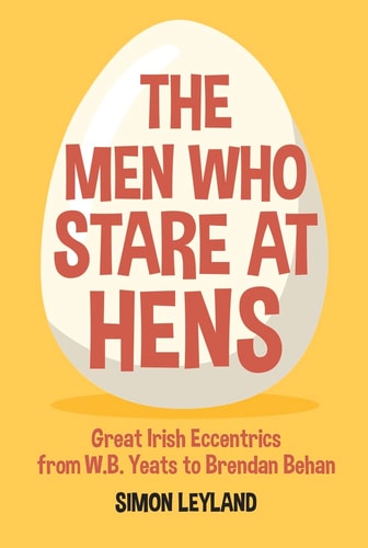 The Men Who Stare at Hens: Great Irish Eccentrics, from WB Yeats to Brendan Behan by Simon Leyland