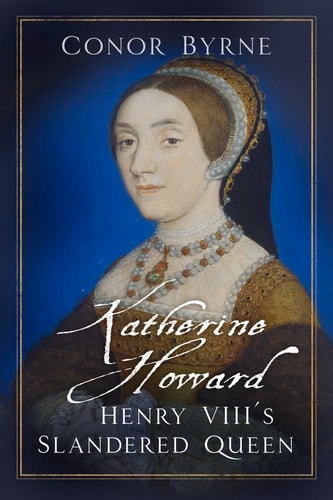 Katherine Howard: Henry VIII's Slandered Queen by Conor Byrne
