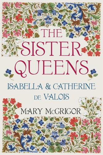 The Sister Queens: Isabella and Catherine de Valois by Mary McGrigor