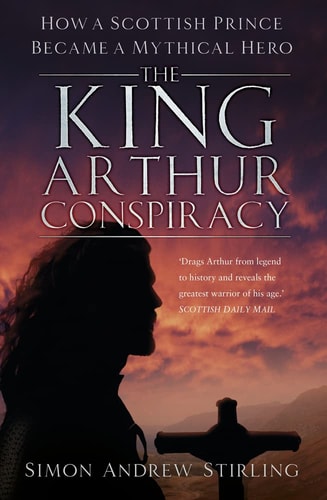 The King Arthur Conspiracy How a Scottish Prince Became a Mythical Hero by Simon Stirling