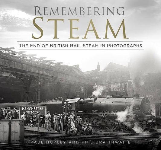 Remembering Steam: The End of British Rail Steam in Photographs by Paul Hurley, Phil Braithwaite