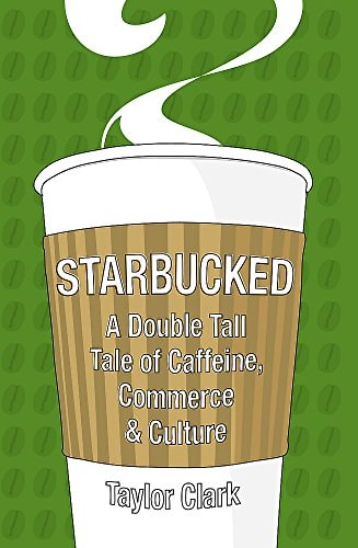 Starbucked A Double Tall, Tale of Caffeine, Commerce & Culture by Taylor Clark