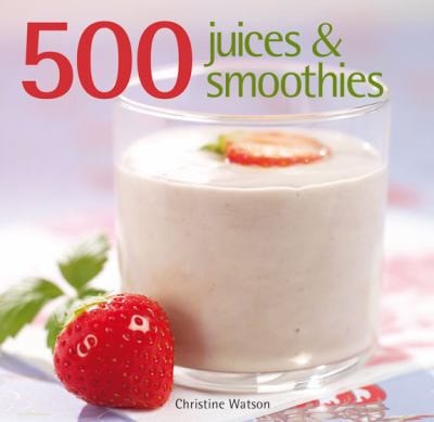 500 Juices and Smoothies by Director Christine Watson