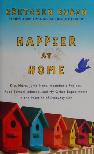 Happier at home: kiss more, jump more, abandon a project, read Samuel Johnson, and my other experiments in the practice of everyday life by Gretchen Rubin