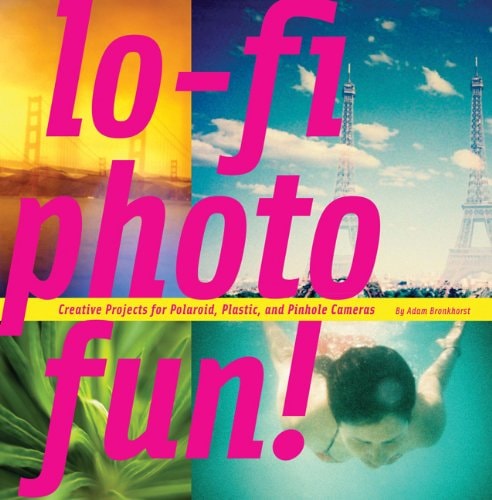 Lo-Fi Photo Fun!: Creative Projects for Polaroid, Plastic, and Pinhole Cameras by Adam Bronkhorst