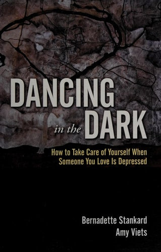 Dancing in the Dark: How to Take Care of Yourself When Someone You Love Is Depressed by Bernadette Stankard, Amy Viets
