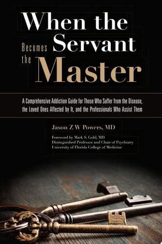 When the Servant Becomes the Master: A Comprehensive Addiction Guide for Those Who Suffer from the Disease, the Loved Ones Affected by It, and the Professionals Who Assist Them by Jason Z. W. Powers