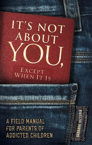 It's Not About You, Except When It Is: A Field Manual For Parents of Addicted Children by Barbara Victoria