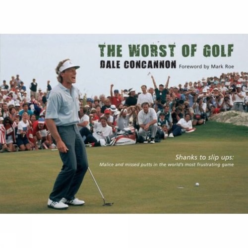 The Worst of Golf: Shanks to Slip Ups: Malice and Missed Putts in the World's Most Frustrating Game by Dale Concannon