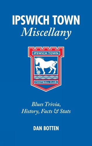 Ipswich Town Miscellany Blues Trivia, History, Facts and Stats by Dan Botten
