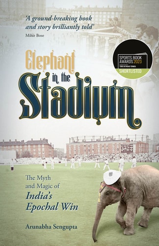 Elephant in the Stadium The Myth and Magic of India's Epochal Win by Arunabha Sengupta