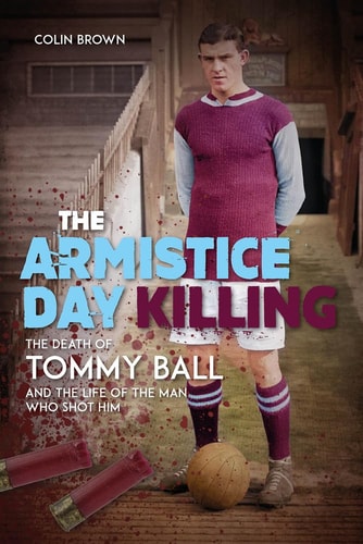 The Armistice Day Killing: The Death of Tommy Ball and the Life of the Man Who Shot Him by Colin Brown
