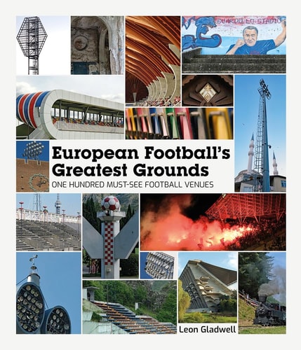 European Football Greatest Grounds: One Hundred Must-See Football Venues by Leon Gladwell