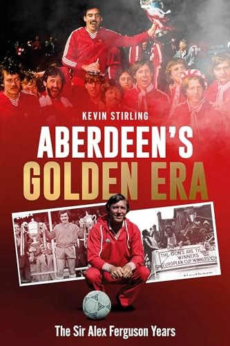 Aberdeen's Golden Era: The Sir Alex Ferguson Years by Kevin Stirling