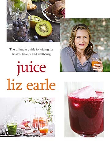 Juice The Ultimate Guide to Juicing for Health, Beauty and Wellbeing by Liz Earle