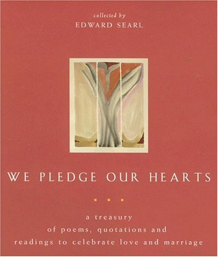 We Pledge Our Hearts A Treasury of Poems, Quotations and Readings to Celebrate Love and Marriage by Edward Searl