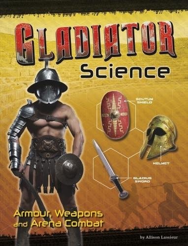 Gladiator Science Armour, Weapons and Arena Combat by Allison Lassieur