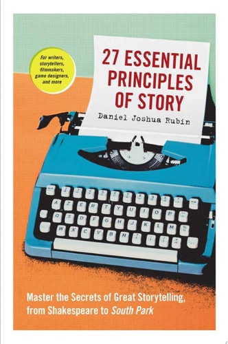 27 Essential Principles of Story Master the Secrets of Great Storytelling, from Shakespeare to South Park by Daniel Joshua Rubin
