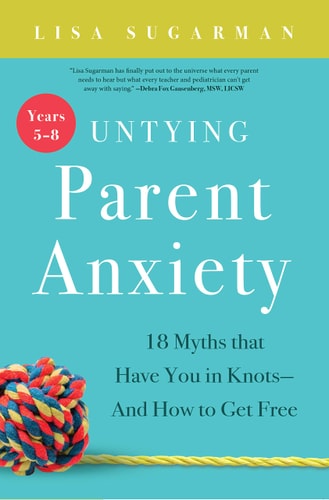 Untying Parent Anxiety (Years 5-8): 18 Myths that Have You in KnotsAnd How to Get Free by Lisa Sugarman