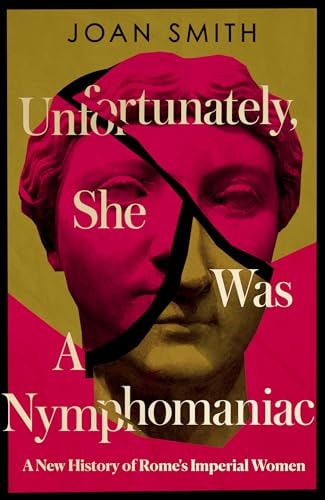 Unfortunately, She was a Nymphomaniac A New History of Rome's Imperial Women by Joan Smith