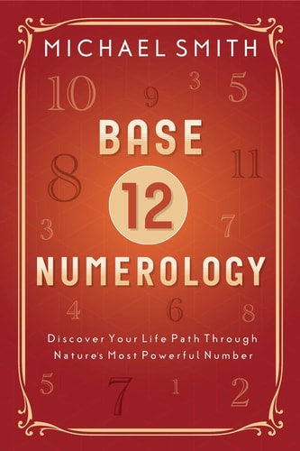 Base-12 Numerology Discover Your Life Path Through Nature's Most Powerful Number by Michael Smith