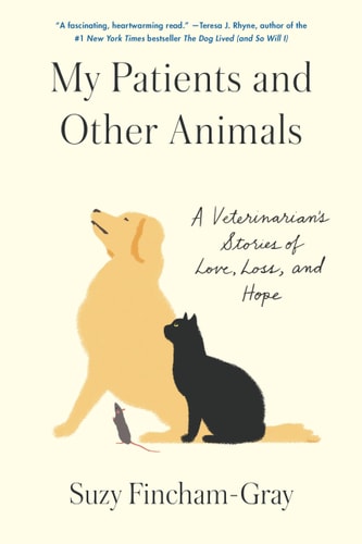 My Patients and Other Animals A Veterinarian's Stories of Love, Loss, and Hope by Suzy Fincham-Gray