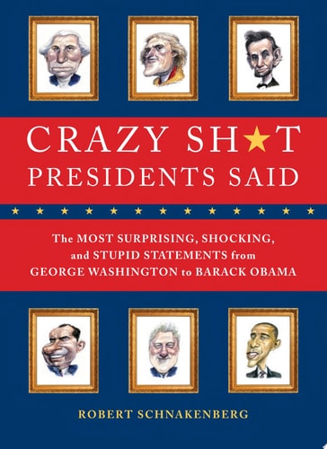 Crazy Sh*t Presidents Said The Most Surprising, Shocking, and Stupid Statements Ever Made by U.S. Presidents, from George Washington to Barack Obama by Robert Schnakenberg