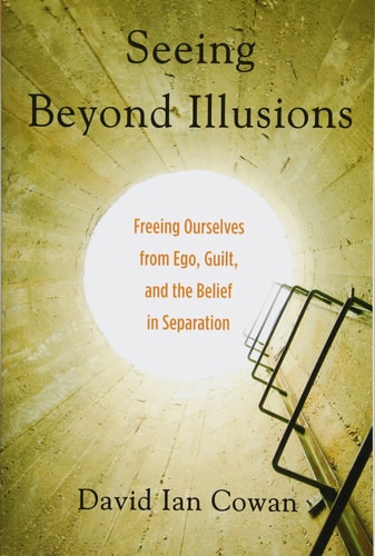 Seeing Beyond Illusions: Freeing Ourselves from Ego, Guilt, and the Belief in Separation by David Ian Cowan