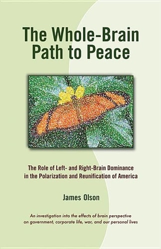 The Whole-Brain Path to Peace: The Role of Left- and Right-Brain Dominance in the Polarization and Reunification of America by James Olson