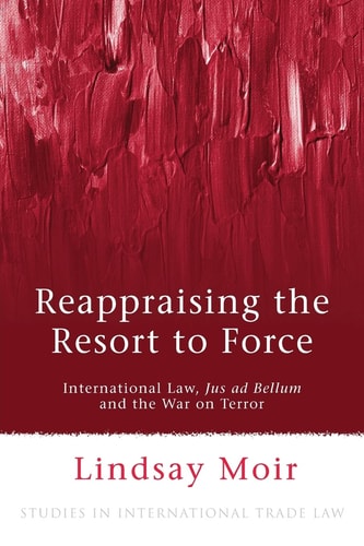 Reappraising the Resort to Force International Law, Jus ad Bellum and the War on Terror by Lindsay Moir