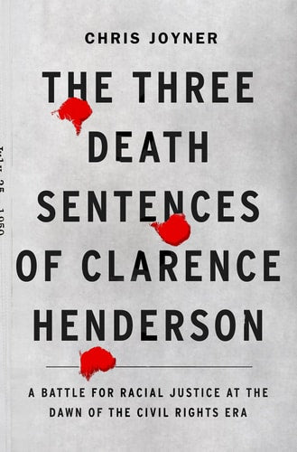 The Three Death Sentences of Clarence Henderson A Battle for Racial Justice at the Dawn of the Civil Rights Era by Chris Joyner