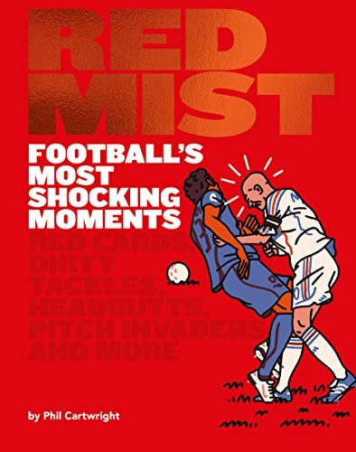 Red Mist: Football's Most Shocking Moments: Red cards, dirty tackles, headbutts, pitch invaders and more by Phil Cartwright
