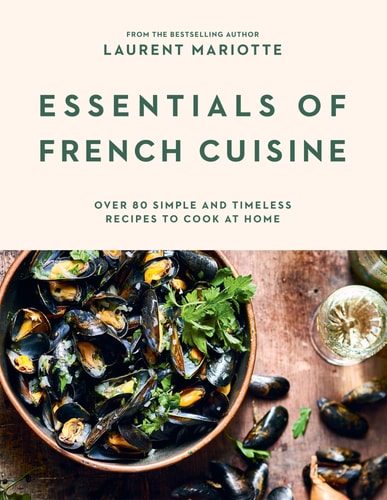 Essentials of French Cuisine Over 80 Simple and Timeless Recipes to Cook at Home by Laurent Mariotte