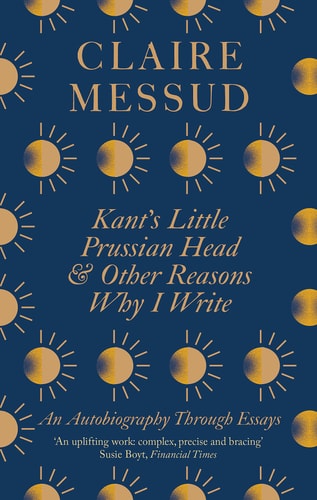Kant's Little Prussian Head and Other Reasons Why I Write An Autobiography Through Essays by Claire Messud