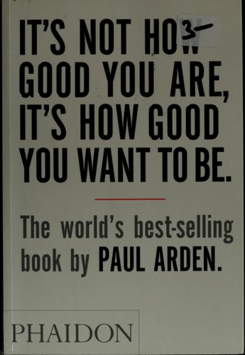 It's Not How Good You Are, It's How Good You Want to Be The world's best selling book by Paul Arden