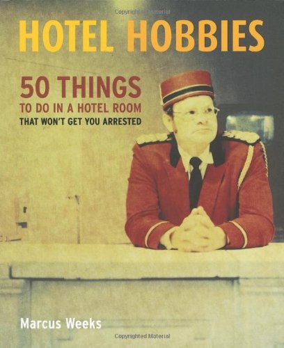 HOTEL HOBBIES: 50 THINGS TO DO IN A HOTEL ROOM THAT WON'T GET YOU ARRESTED by Marcus Weeks