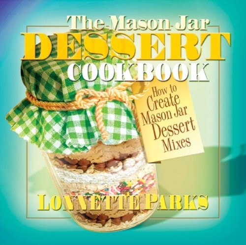 The Mason Jar Dessert Cookbook: How to Create Mason Jar Dessert Mixes [MASON JAR DESSERT CKBK] by lonnette-parks