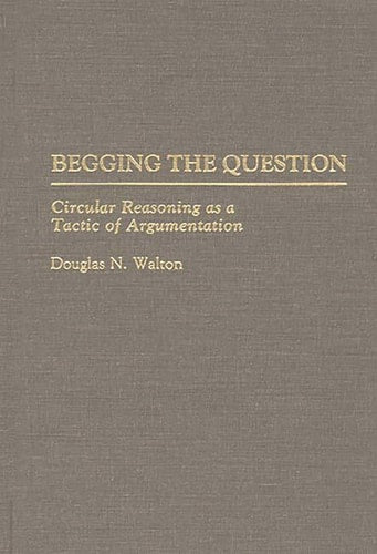 Begging the Question: Circular Reasoning as a Tactic of Argumentation (Contributions in Philosophy) by Douglas N. Walton