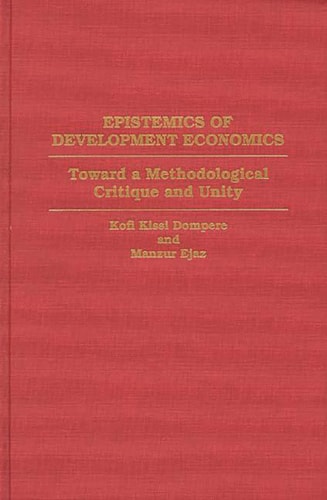 Epistemics of Development Economics: Toward a Methodological Critique and Unity (Contributions in Economics and Economic History) by Kofi Kissi Dompere, Manzur Ejaz