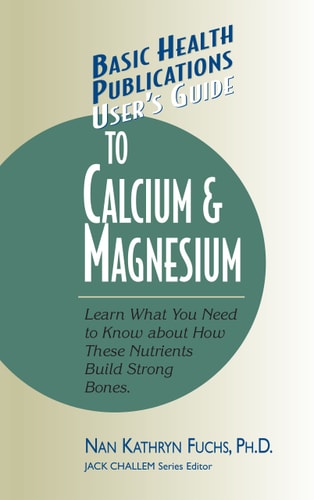 User's Guide to Calcium & Magnesium: Learn What You Need to Know about How These Nutrients Build Strong Bones by Nan Kathryn Fuchs